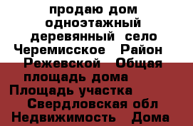 продаю дом одноэтажный деревянный  село Черемисское › Район ­ Режевской › Общая площадь дома ­ 36 › Площадь участка ­ 3 000 - Свердловская обл. Недвижимость » Дома, коттеджи, дачи продажа   
